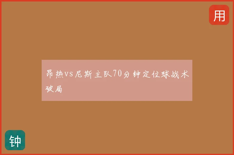 昂热vs尼斯主队70分钟定位球战术破局