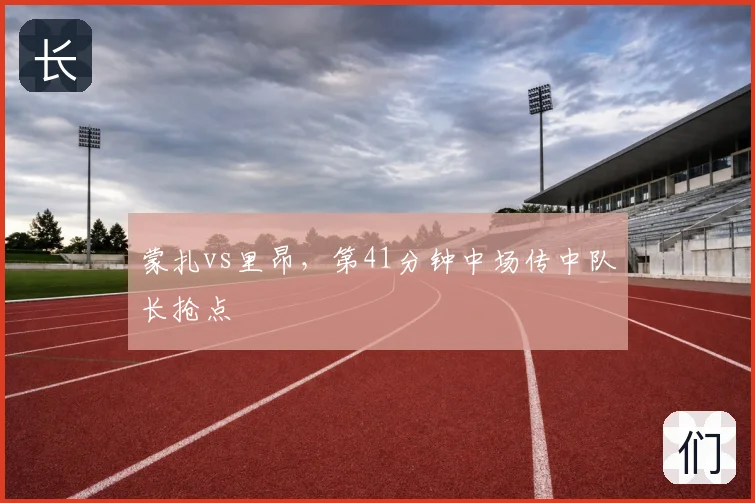 蒙扎vs里昂，第41分钟中场传中队长抢点