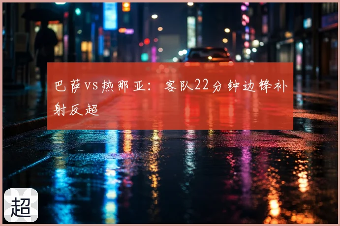 巴萨vs热那亚：客队22分钟边锋补射反超