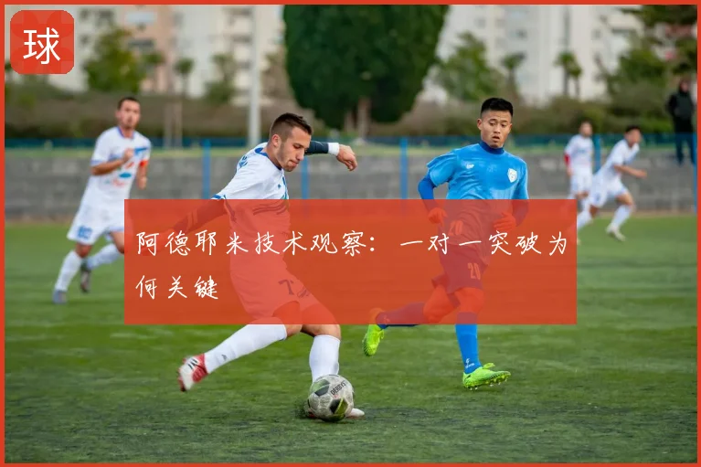 阿德耶米技术观察:一对一突破为何关键